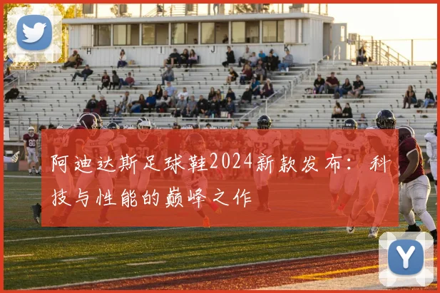 阿迪达斯足球鞋2024新款发布:科技与性能的巅峰之作