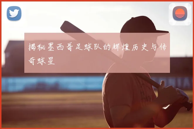 揭秘墨西哥足球队的辉煌历史与传奇球星