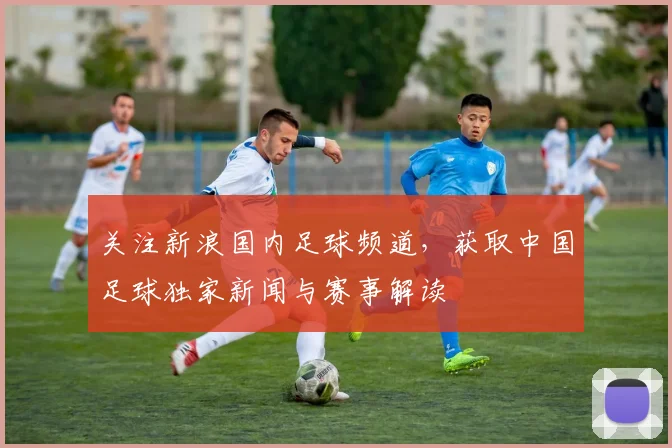 关注新浪国内足球频道,获取中国足球独家新闻与赛事解读