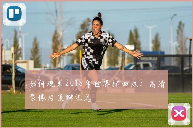 如何观看2018年世界杯回放?高清录像与集锦汇总