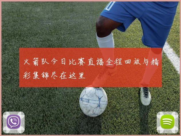 火箭队今日比赛直播全程回放与精彩集锦尽在这里